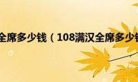 1088满汉全席多少钱（108满汉全席多少钱一桌）