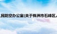 株洲市石峰区人民防空办公室(关于株洲市石峰区人民防空办公室的简介)