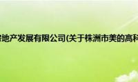 株洲市美的高科房地产发展有限公司(关于株洲市美的高科房地产发展有限公司的简介)