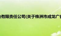 株洲市成龙广告有限责任公司(关于株洲市成龙广告有限责任公司的简介)