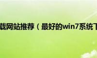 win7系统下载网站推荐（最好的win7系统下载网站）