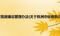 株洲市征地拆迁安置房建设管理办法(关于株洲市征地拆迁安置房建设管理办法的简介)