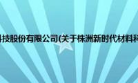 株洲新时代材料科技股份有限公司(关于株洲新时代材料科技股份有限公司的简介)