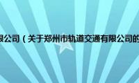 郑州市轨道交通有限公司（关于郑州市轨道交通有限公司的基本详情介绍）