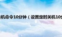 怎么设置定时关机命令10分钟（设置定时关机10分钟的方法）