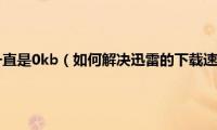 迅雷下载速度一直是0kb（如何解决迅雷的下载速度始终显示为0的问题）