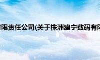 株洲建宁数码有限责任公司(关于株洲建宁数码有限责任公司的简介)