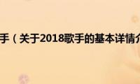 2018歌手（关于2018歌手的基本详情介绍）