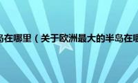 欧洲最大的半岛在哪里（关于欧洲最大的半岛在哪里的基本详情介绍）