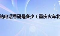 重庆火车北站电话号码是多少（重庆火车北站电话）