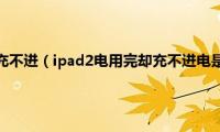 ipad耗完电后充不进（ipad2电用完却充不进电是怎么回事如何解决）