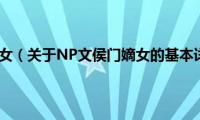 NP文侯门嫡女（关于NP文侯门嫡女的基本详情介绍）