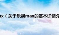 乐视max（关于乐视max的基本详情介绍）