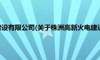 株洲高新火电建设有限公司(关于株洲高新火电建设有限公司的简介)