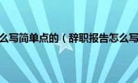 辞职报告怎么写简单点的（辞职报告怎么写简单点）