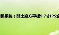 酷比魔方官网刷机系统（酷比魔方平板9.7寸IPS全视角一键Root教程）