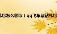 qq飞车紫钻礼包怎么领取（qq飞车紫钻礼包领取方法）