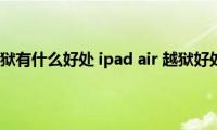 ipad（air越狱有什么好处(ipad air 越狱好处和坏处）)