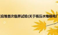 核压水堆核电厂反应堆首次临界试验(关于核压水堆核电厂反应堆首次临界试验的简介)