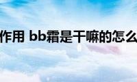 bb霜的作用(bb霜是干嘛的怎么使用)