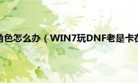 win7玩dnf卡角色怎么办（WIN7玩DNF老是卡在选择角色如何解决）