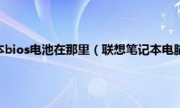 联想l530笔记本bios电池在那里（联想笔记本电脑bios电池在什么地方）