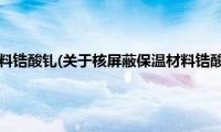 核屏蔽保温材料锆酸钆(关于核屏蔽保温材料锆酸钆的简介)