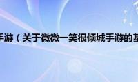 微微一笑很倾城手游（关于微微一笑很倾城手游的基本详情介绍）