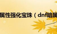 dnf暗属性强化宝珠（dnf暗属性）