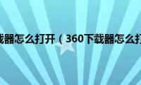 360下载器怎么打开（360下载器怎么打开）