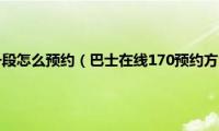 巴士在线170号段怎么预约（巴士在线170预约方法(巴士在线170申请地址)）