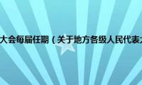 地方各级人民代表大会每届任期（关于地方各级人民代表大会每届任期的基本详情介绍）