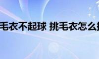 网上怎样挑毛衣不起球(挑毛衣怎么挑不起球)