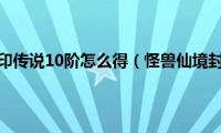 怪兽仙境封印传说10阶怎么得（怪兽仙境封印传说）