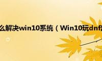 dnf连发卡顿怎么解决win10系统（Win10玩dnf出现非法模块怎么办）