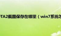 win7系统下DOTA2截图保存在哪里（win7系统怎么打开DOTA2截图保存位置）