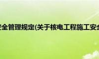 核电工程施工安全管理规定(关于核电工程施工安全管理规定的简介)