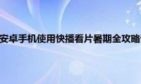 安卓详情页（安卓手机使用快播看片暑期全攻略详情介绍）