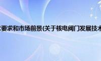 核电阀门发展技术要求和市场前景(关于核电阀门发展技术要求和市场前景的简介)