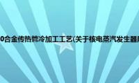 核电蒸汽发生器用800合金传热管冷加工工艺(关于核电蒸汽发生器用800合金传热管冷加工工艺的简介)