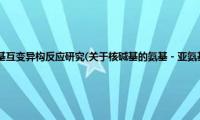 核碱基的氨基－亚氨基互变异构反应研究(关于核碱基的氨基－亚氨基互变异构反应研究的简介)