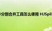 HJ（Split文件分割合并工具怎么使用(HJSplit图文使用教程）)