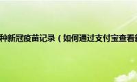 支付宝怎么查看接种新冠疫苗记录（如何通过支付宝查看新冠疫苗接种记录）