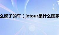 jetour是什么牌子的车（jetour是什么国家的品牌）