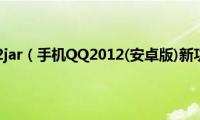 手机qq2012jar（手机QQ2012(安卓版)新功能使用）