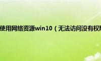 无法访问没有权限使用网络资源win10（无法访问没有权限使用网络资源怎么解决）