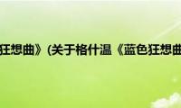 格什温《蓝色狂想曲》(关于格什温《蓝色狂想曲》的简介)