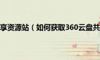 阿里云盘共享资源站（如何获取360云盘共享资源）