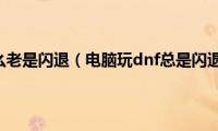 玩dnf为什么老是闪退（电脑玩dnf总是闪退怎么办）