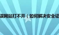 安全证书错误网站打不开（如何解决安全证书错误）